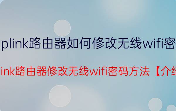 tplink路由器如何修改无线wifi密码 tplink路由器修改无线wifi密码方法【介绍】